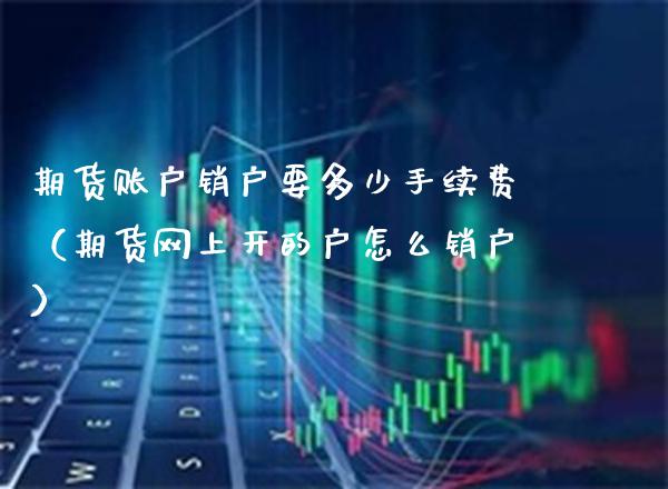 期货账户销户要多少手续费（期货网上开的户怎么销户）_https://www.xmqjcw.com_期货直播室_第1张