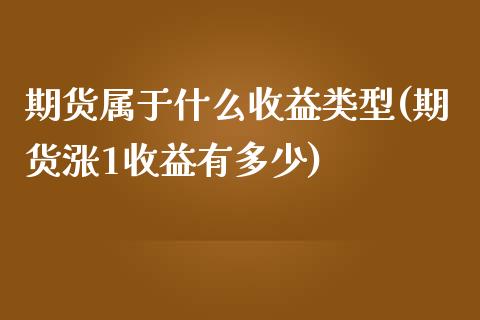 期货属于什么收益类型(期货涨1收益有多少)_https://www.xmqjcw.com_期货百科_第1张