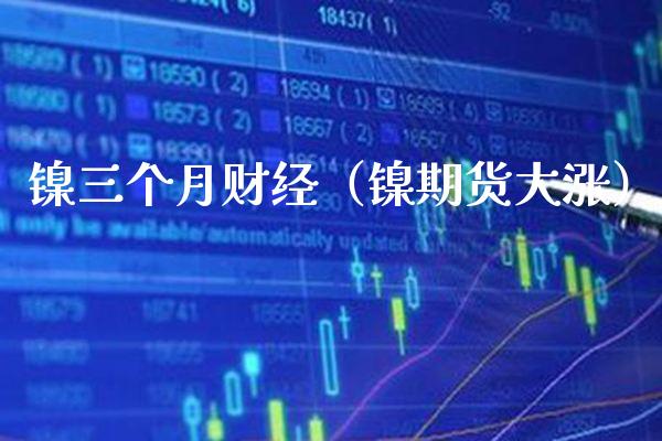 镍三个月财经（镍期货大涨）_https://www.xmqjcw.com_期货投资_第1张
