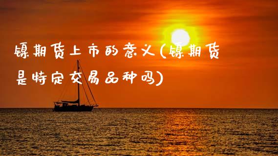 镍期货上市的意义(镍期货是特定交易品种吗)_https://www.xmqjcw.com_期货行情_第1张