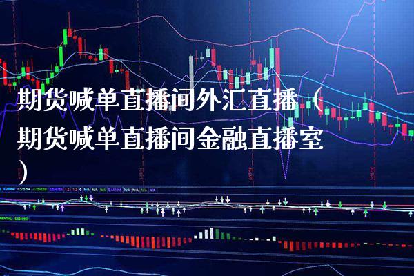 期货喊单直播间外汇直播（期货喊单直播间金融直播室）_https://www.xmqjcw.com_期货直播室_第1张