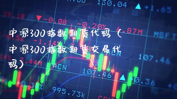 沪深300指数期货代码（沪深300指数期货交易代码）_https://www.xmqjcw.com_期货投资_第1张