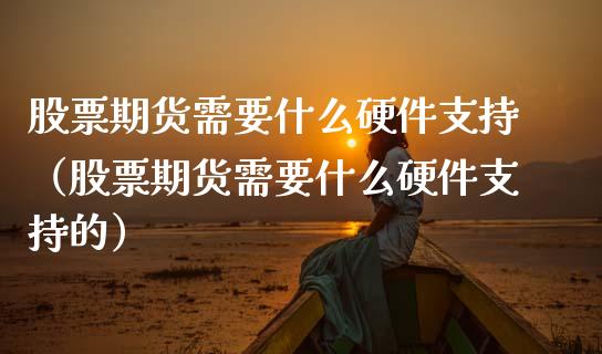 股票期货需要什么硬件支持（股票期货需要什么硬件支持的）_https://www.xmqjcw.com_期货行情_第1张