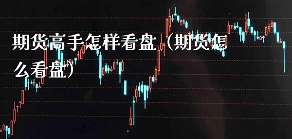 期货高手怎样看盘（期货怎么看盘）_https://www.xmqjcw.com_期货行情_第1张