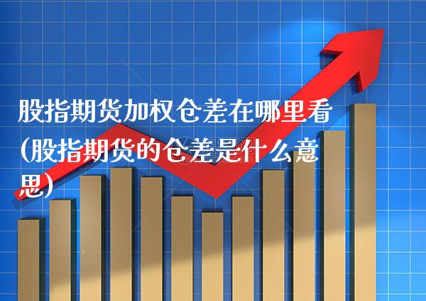 股指期货加权仓差在哪里看(股指期货的仓差是什么意思)_https://www.xmqjcw.com_期货百科_第1张