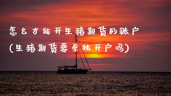 怎么才能开生猪期货的账户(生猪期货要单独开户吗)_https://www.xmqjcw.com_期货百科_第1张