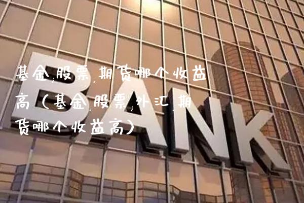 基金,股票,期货哪个收益高（基金,股票,外汇,期货哪个收益高）_https://www.xmqjcw.com_期货直播室_第1张