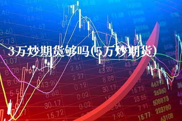 3万炒期货够吗(5万炒期货)_https://www.xmqjcw.com_期货直播室_第1张