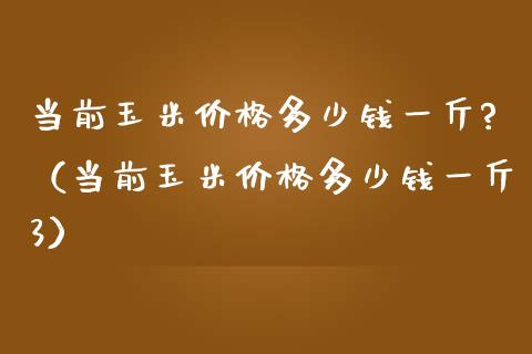 当前玉米价格多少钱一斤?（当前玉米价格多少钱一斤3）_https://www.xmqjcw.com_期货投资_第1张