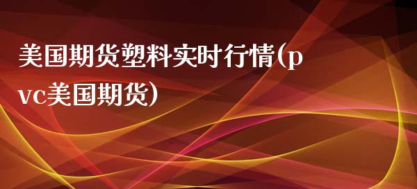 美国期货塑料实时行情(pvc美国期货)_https://www.xmqjcw.com_期货百科_第1张