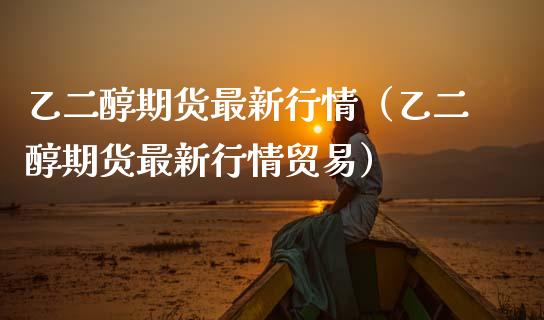 乙二醇期货最新行情（乙二醇期货最新行情贸易）_https://www.xmqjcw.com_期货直播室_第1张