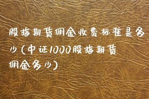 股指期货佣金收费标准是多少(中证1000股指期货佣金多少)_https://www.xmqjcw.com_期货百科_第1张