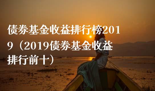 债券基金收益排行榜2019（2019债券基金收益排行前十）_https://www.xmqjcw.com_基金理财_第1张
