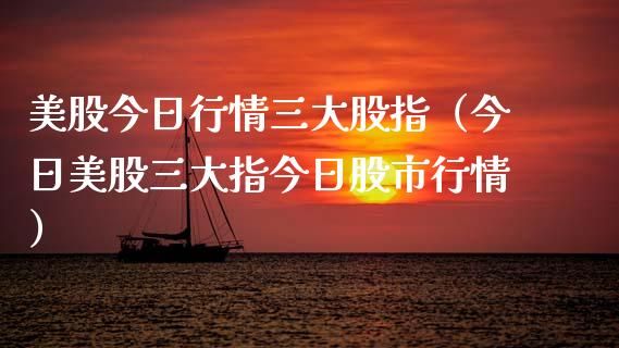 美股今日行情三大股指（今日美股三大指今日股市行情）_https://www.xmqjcw.com_期货直播室_第1张