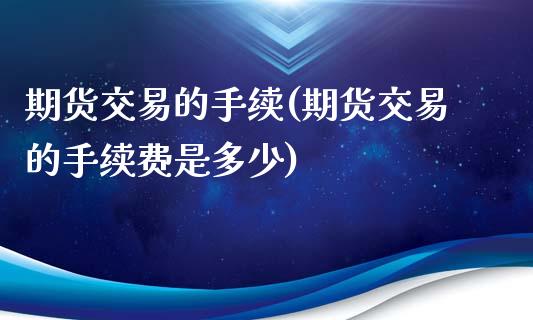 期货交易的手续(期货交易的手续费是多少)_https://www.xmqjcw.com_期货投资_第1张