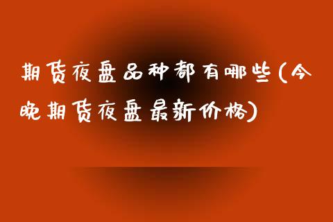 期货夜盘品种都有哪些(今晚期货夜盘最新价格)_https://www.xmqjcw.com_基金理财_第1张