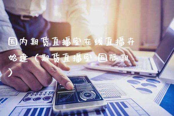 国内期货直播室在线直播卉始建（期货直播室-国际期）_https://www.xmqjcw.com_期货直播室_第1张