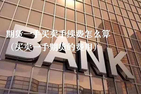 期货一手买卖手续费怎么算（买卖一手期货的费用）_https://www.xmqjcw.com_期货行情_第1张