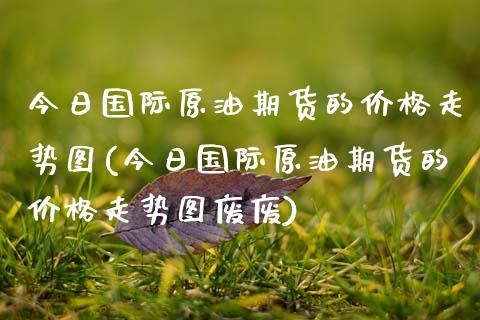 今日国际原油期货的价格走势图(今日国际原油期货的价格走势图废废)_https://www.xmqjcw.com_期货投资_第1张