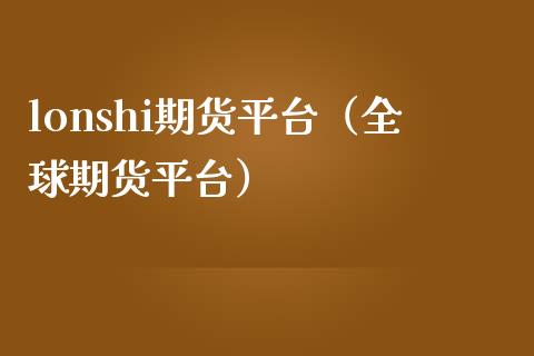 lonshi期货平台（全球期货平台）_https://www.xmqjcw.com_期货行情_第1张