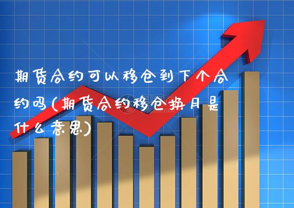 期货合约可以移仓到下个合约吗(期货合约移仓换月是什么意思)_https://www.xmqjcw.com_期货直播室_第1张