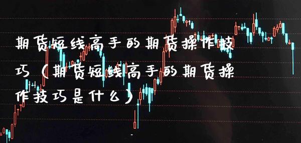 期货短线高手的期货操作技巧（期货短线高手的期货操作技巧是什么）_https://www.xmqjcw.com_期货直播室_第1张