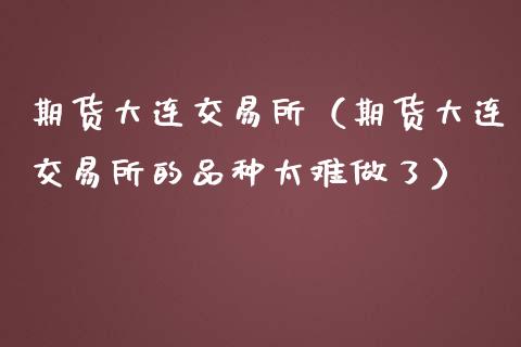 期货大连交易所（期货大连交易所的品种太难做了）_https://www.xmqjcw.com_期货行情_第1张