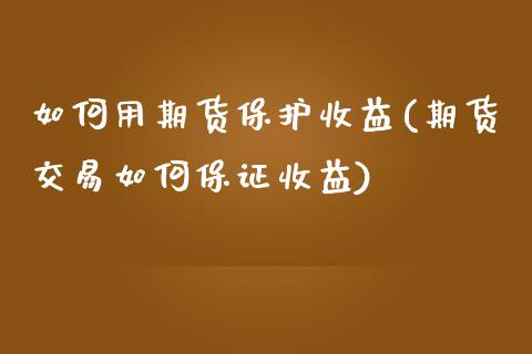 如何用期货保护收益(期货交易如何保证收益)_https://www.xmqjcw.com_基金理财_第1张