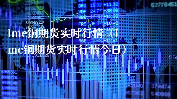 lme铜期货实时行情（lme铜期货实时行情今日）_https://www.xmqjcw.com_期货直播室_第1张