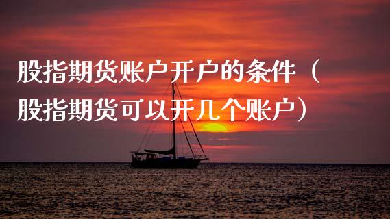股指期货账户开户的条件（股指期货可以开几个账户）_https://www.xmqjcw.com_期货行情_第1张