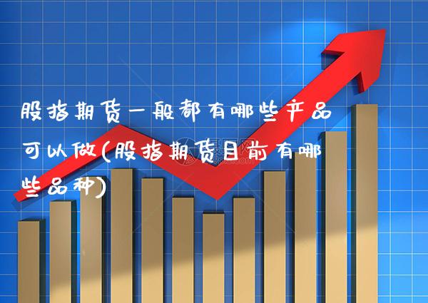 股指期货一般都有哪些产品可以做(股指期货目前有哪些品种)_https://www.xmqjcw.com_基金理财_第1张
