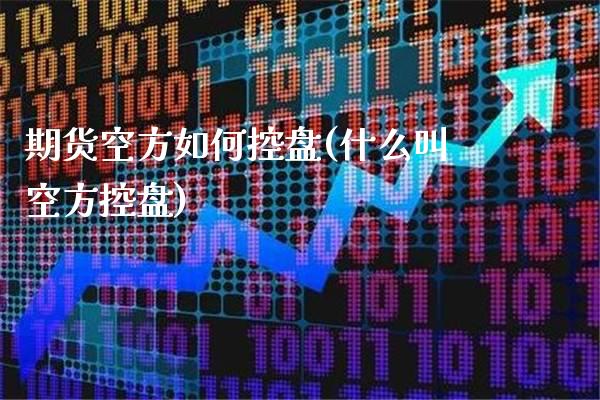 期货空方如何控盘(什么叫空方控盘)_https://www.xmqjcw.com_期货百科_第1张