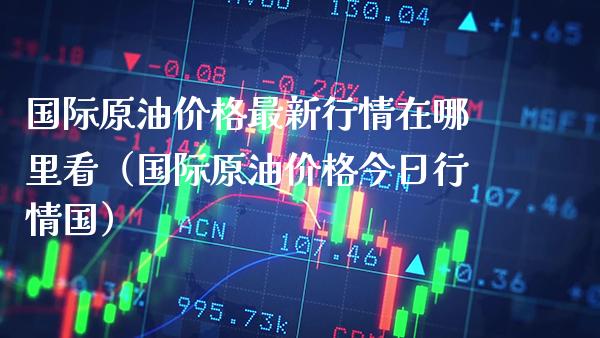 国际原油价格最新行情在哪里看（国际原油价格今日行情国）_https://www.xmqjcw.com_期货直播室_第1张