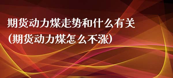 期货动力煤走势和什么有关(期货动力煤怎么不涨)_https://www.xmqjcw.com_期货百科_第1张