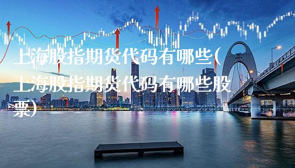 上海股指期货代码有哪些(上海股指期货代码有哪些股票)_https://www.xmqjcw.com_股票投资_第1张