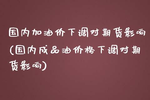 国内加油价下调对期货影响(国内成品油价格下调对期货影响)_https://www.xmqjcw.com_期货百科_第1张