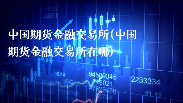 中国期货金融交易所(中国期货金融交易所在哪)_https://www.xmqjcw.com_期货直播室_第1张