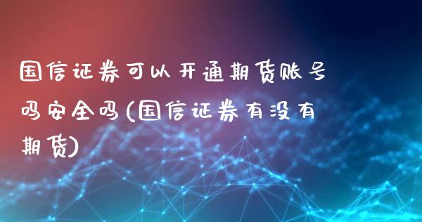 国信证券可以开通期货账号吗安全吗(国信证券有没有期货)_https://www.xmqjcw.com_期货行情_第1张