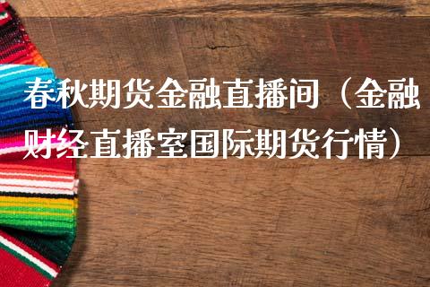 春秋期货金融直播间（金融财经直播室国际期货行情）_https://www.xmqjcw.com_期货投资_第1张