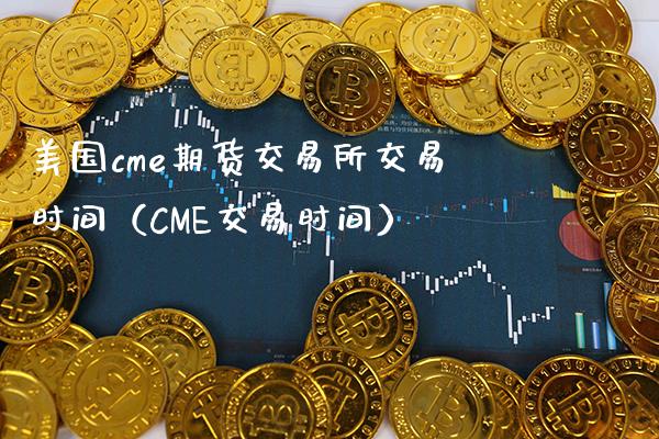 美国cme期货交易所交易时间（CME交易时间）_https://www.xmqjcw.com_期货行情_第1张