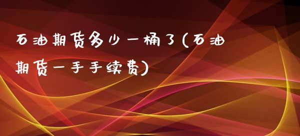 石油期货多少一桶了(石油期货一手手续费)_https://www.xmqjcw.com_期货百科_第1张