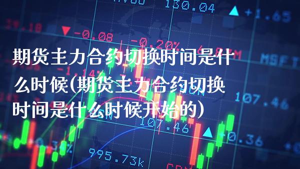 期货主力合约切换时间是什么时候(期货主力合约切换时间是什么时候开始的)_https://www.xmqjcw.com_期货投资_第1张
