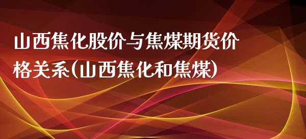 山西焦化股价与焦煤期货价格关系(山西焦化和焦煤)_https://www.xmqjcw.com_期货投资_第1张