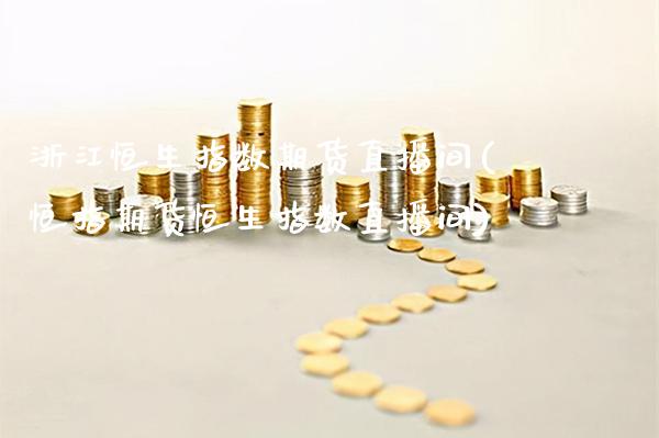 浙江恒生指数期货直播间(恒指期货恒生指数直播间)_https://www.xmqjcw.com_期货百科_第1张