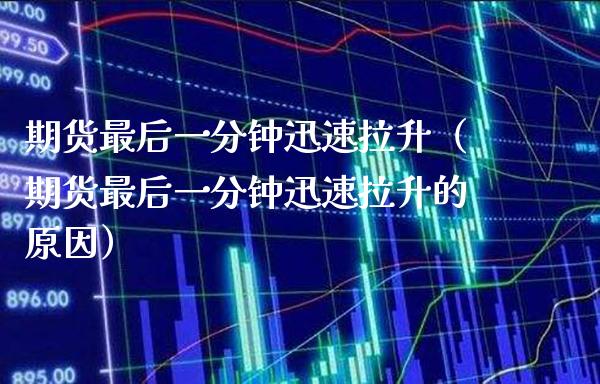 期货最后一分钟迅速拉升（期货最后一分钟迅速拉升的原因）_https://www.xmqjcw.com_期货投资_第1张