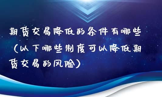 期货交易降低的条件有哪些（以下哪些制度可以降低期货交易的风险）_https://www.xmqjcw.com_期货行情_第1张