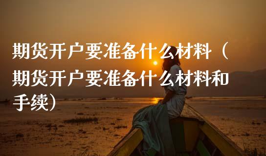 期货开户要准备什么材料（期货开户要准备什么材料和手续）_https://www.xmqjcw.com_期货投资_第1张