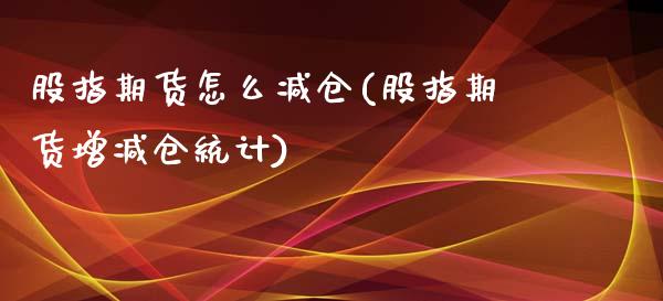 股指期货怎么减仓(股指期货增减仓统计)_https://www.xmqjcw.com_期货百科_第1张