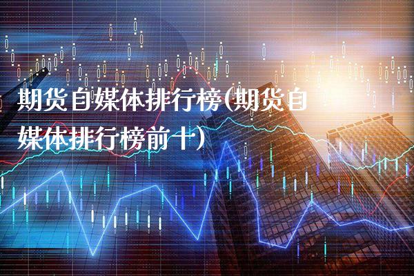期货自媒体排行榜(期货自媒体排行榜前十)_https://www.xmqjcw.com_期货百科_第1张