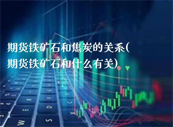 期货铁矿石和焦炭的关系(期货铁矿石和什么有关)_https://www.xmqjcw.com_期货百科_第1张